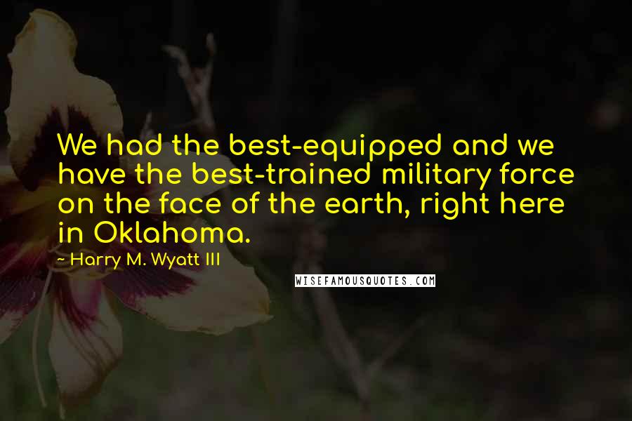 Harry M. Wyatt III Quotes: We had the best-equipped and we have the best-trained military force on the face of the earth, right here in Oklahoma.