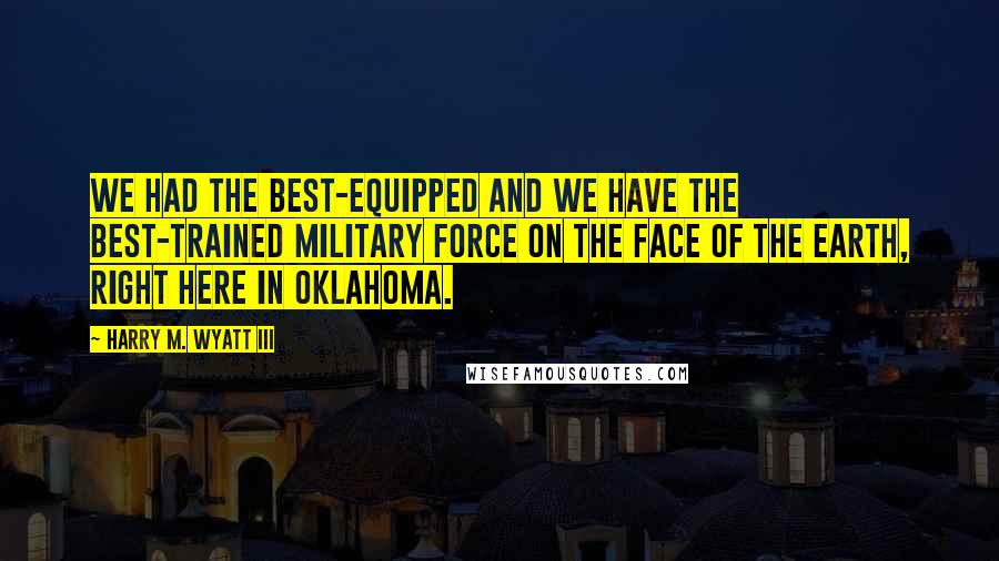 Harry M. Wyatt III Quotes: We had the best-equipped and we have the best-trained military force on the face of the earth, right here in Oklahoma.