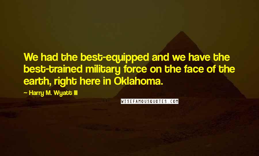 Harry M. Wyatt III Quotes: We had the best-equipped and we have the best-trained military force on the face of the earth, right here in Oklahoma.