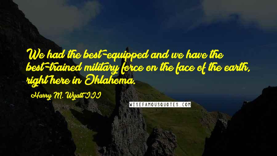 Harry M. Wyatt III Quotes: We had the best-equipped and we have the best-trained military force on the face of the earth, right here in Oklahoma.