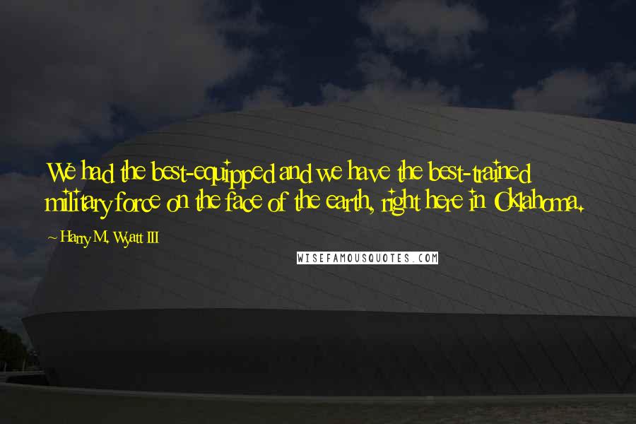 Harry M. Wyatt III Quotes: We had the best-equipped and we have the best-trained military force on the face of the earth, right here in Oklahoma.