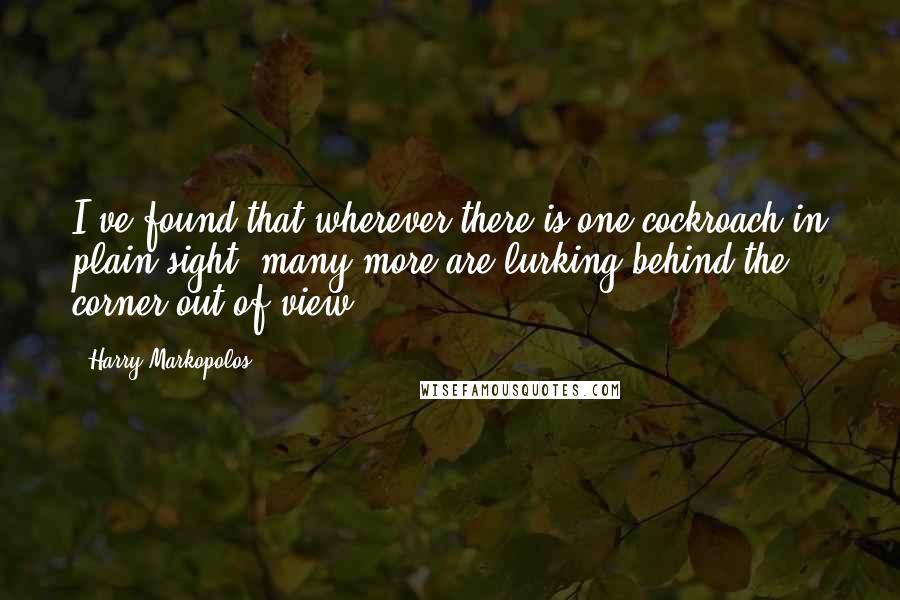 Harry Markopolos Quotes: I've found that wherever there is one cockroach in plain sight, many more are lurking behind the corner out of view.