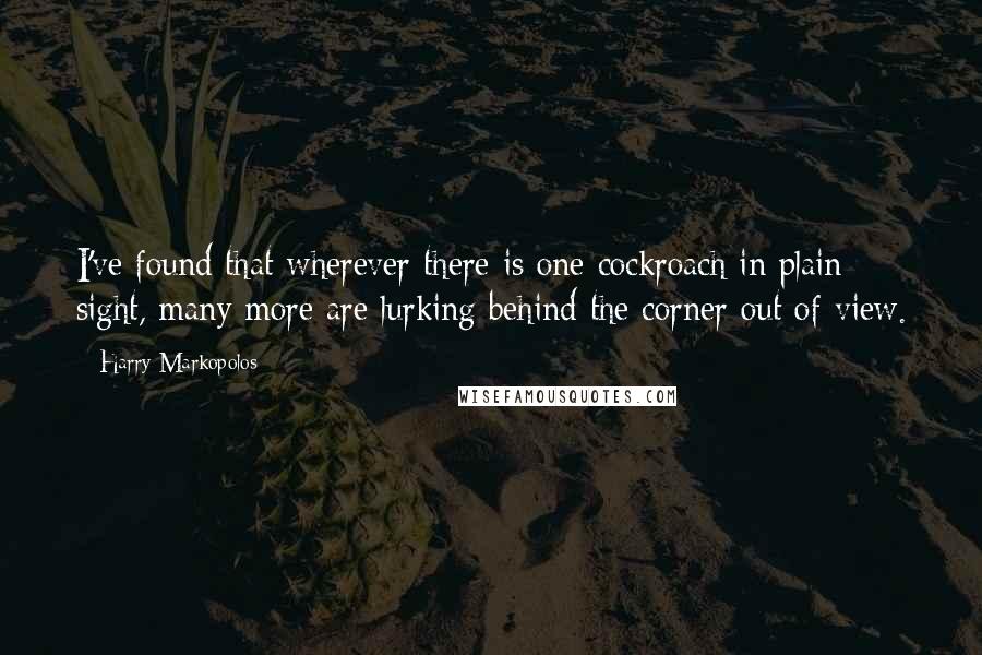 Harry Markopolos Quotes: I've found that wherever there is one cockroach in plain sight, many more are lurking behind the corner out of view.