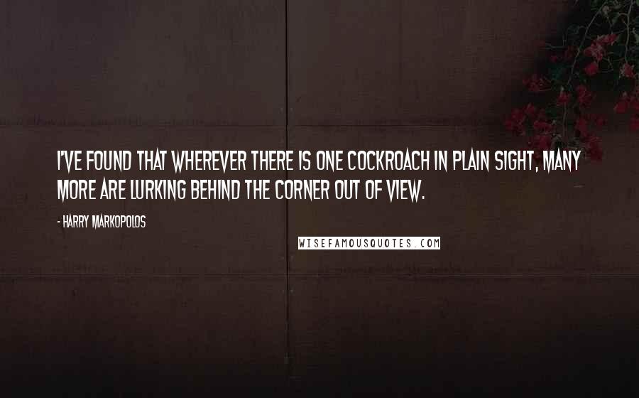 Harry Markopolos Quotes: I've found that wherever there is one cockroach in plain sight, many more are lurking behind the corner out of view.