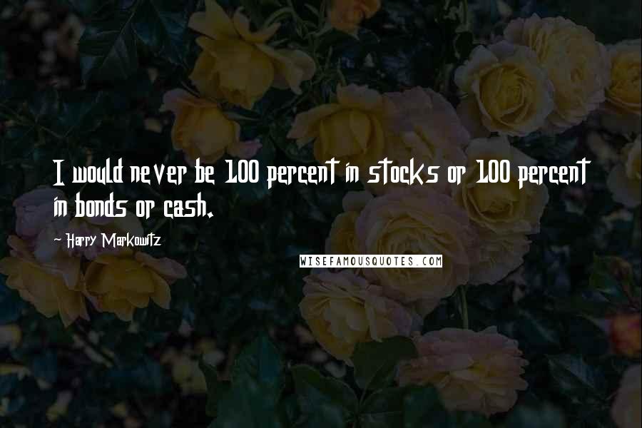 Harry Markowitz Quotes: I would never be 100 percent in stocks or 100 percent in bonds or cash.