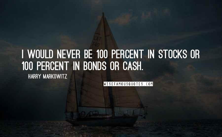 Harry Markowitz Quotes: I would never be 100 percent in stocks or 100 percent in bonds or cash.