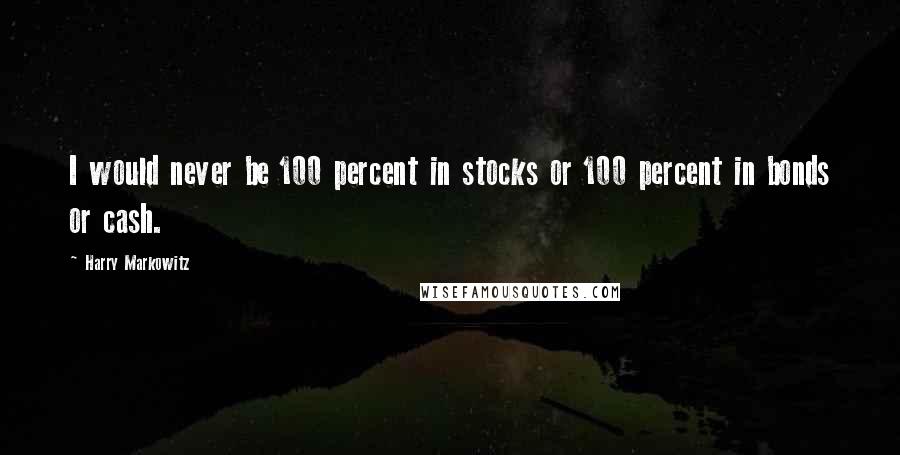 Harry Markowitz Quotes: I would never be 100 percent in stocks or 100 percent in bonds or cash.