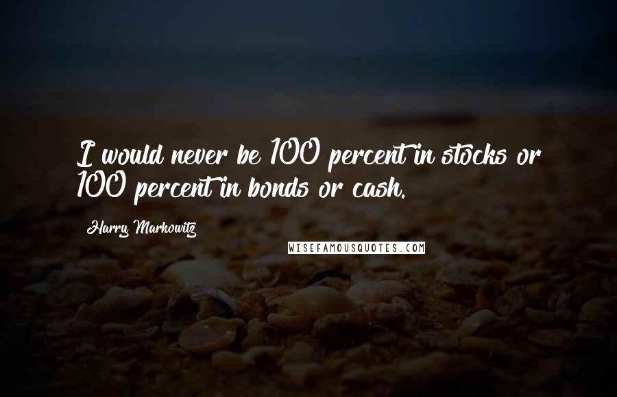 Harry Markowitz Quotes: I would never be 100 percent in stocks or 100 percent in bonds or cash.