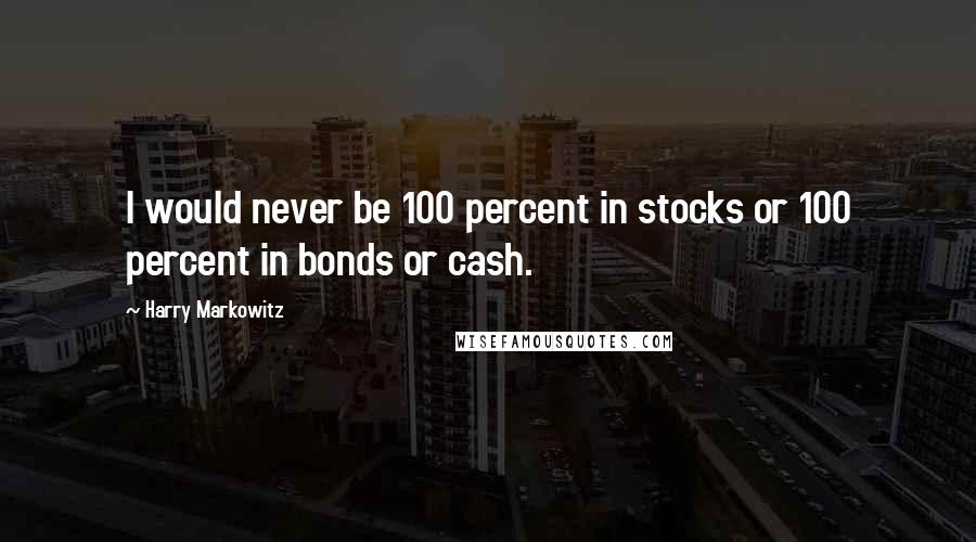 Harry Markowitz Quotes: I would never be 100 percent in stocks or 100 percent in bonds or cash.