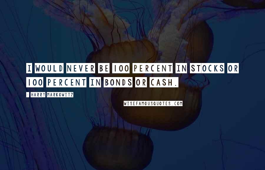 Harry Markowitz Quotes: I would never be 100 percent in stocks or 100 percent in bonds or cash.