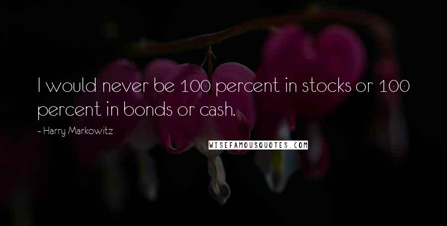 Harry Markowitz Quotes: I would never be 100 percent in stocks or 100 percent in bonds or cash.