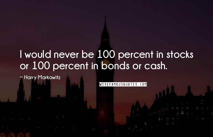 Harry Markowitz Quotes: I would never be 100 percent in stocks or 100 percent in bonds or cash.