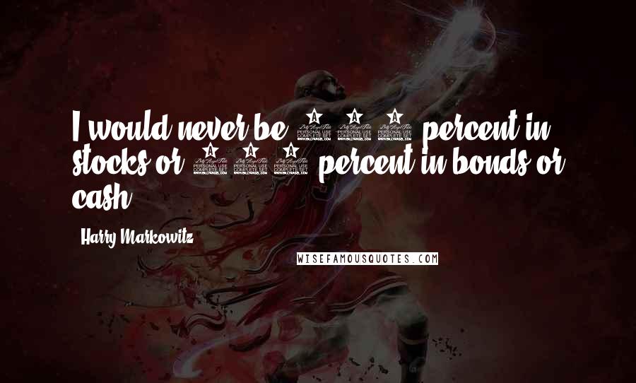 Harry Markowitz Quotes: I would never be 100 percent in stocks or 100 percent in bonds or cash.