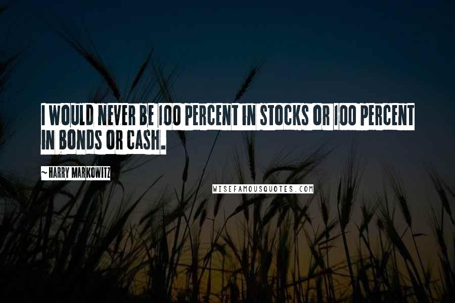 Harry Markowitz Quotes: I would never be 100 percent in stocks or 100 percent in bonds or cash.