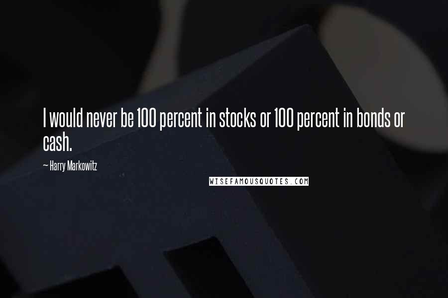Harry Markowitz Quotes: I would never be 100 percent in stocks or 100 percent in bonds or cash.