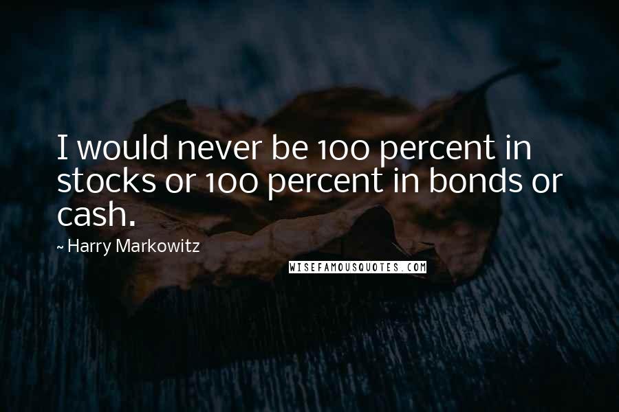Harry Markowitz Quotes: I would never be 100 percent in stocks or 100 percent in bonds or cash.