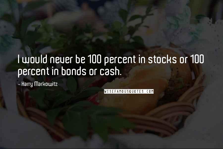 Harry Markowitz Quotes: I would never be 100 percent in stocks or 100 percent in bonds or cash.