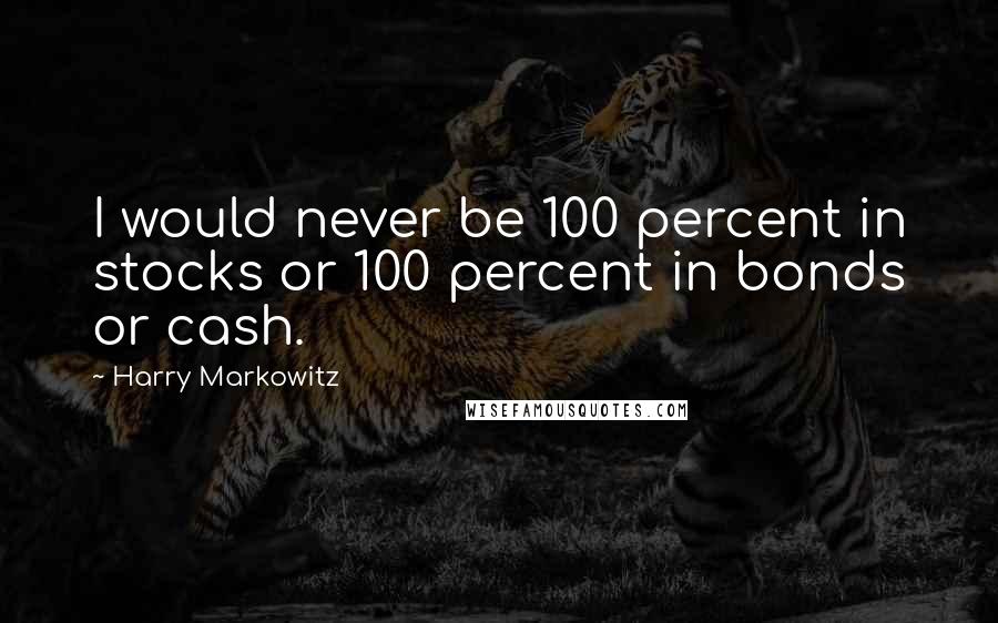 Harry Markowitz Quotes: I would never be 100 percent in stocks or 100 percent in bonds or cash.