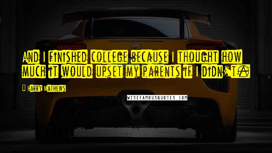 Harry Mathews Quotes: And I finished college because I thought how much it would upset my parents if I didn't.