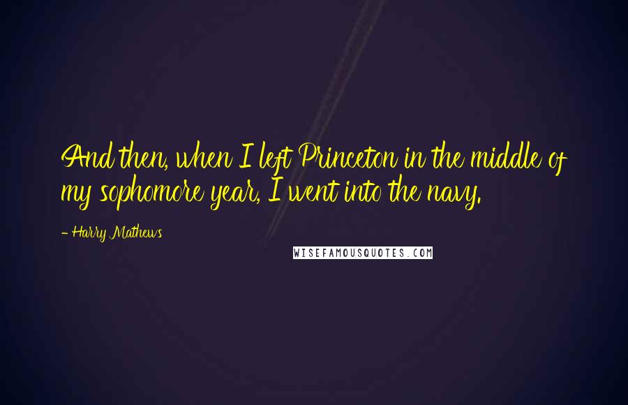 Harry Mathews Quotes: And then, when I left Princeton in the middle of my sophomore year, I went into the navy.