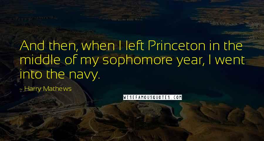 Harry Mathews Quotes: And then, when I left Princeton in the middle of my sophomore year, I went into the navy.