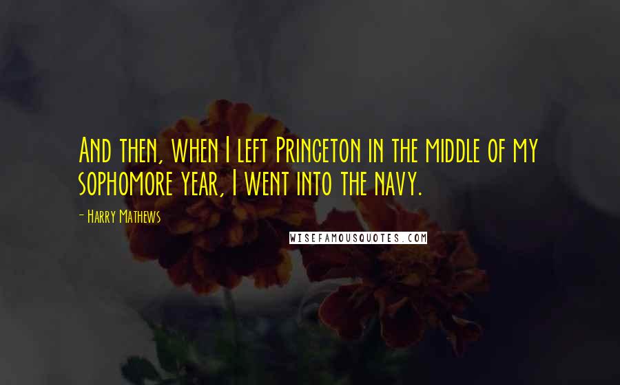 Harry Mathews Quotes: And then, when I left Princeton in the middle of my sophomore year, I went into the navy.