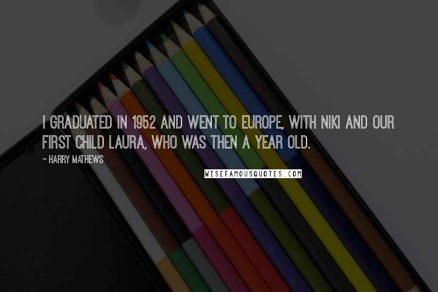 Harry Mathews Quotes: I graduated in 1952 and went to Europe, with Niki and our first child Laura, who was then a year old.