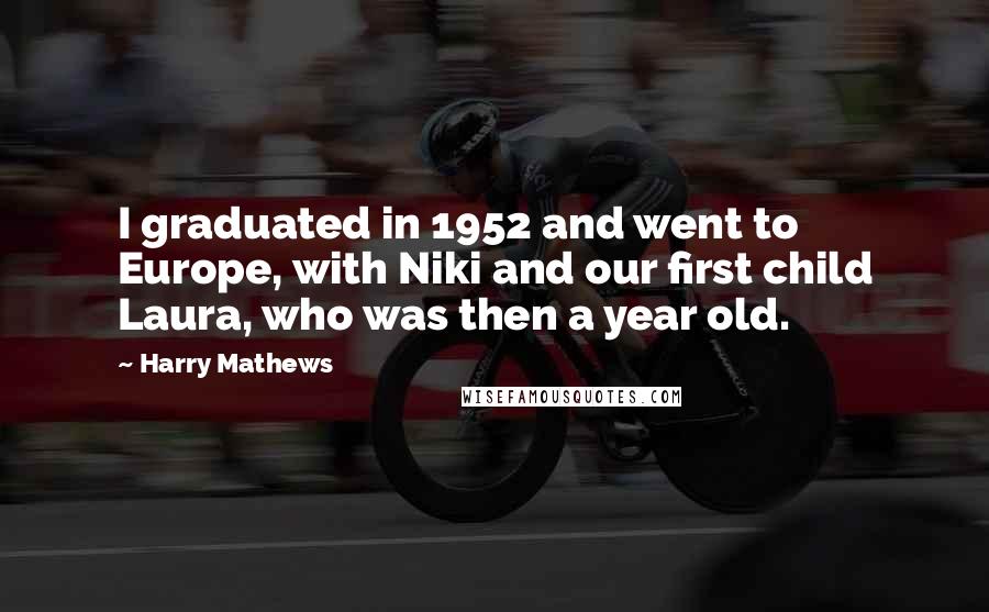 Harry Mathews Quotes: I graduated in 1952 and went to Europe, with Niki and our first child Laura, who was then a year old.