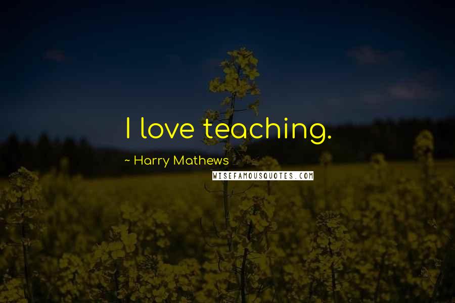 Harry Mathews Quotes: I love teaching.