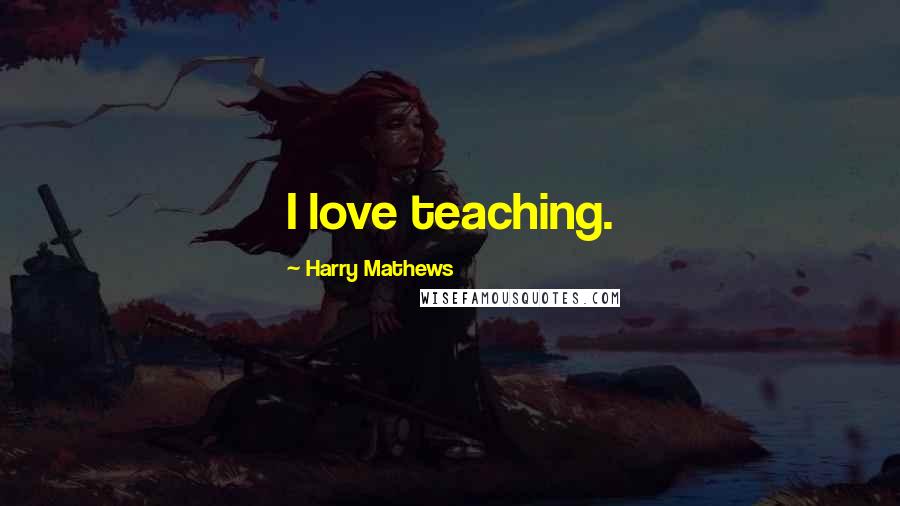 Harry Mathews Quotes: I love teaching.