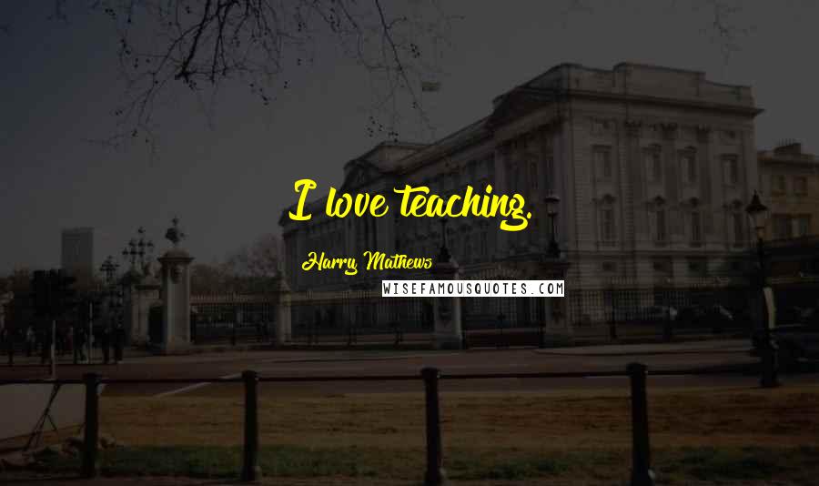 Harry Mathews Quotes: I love teaching.