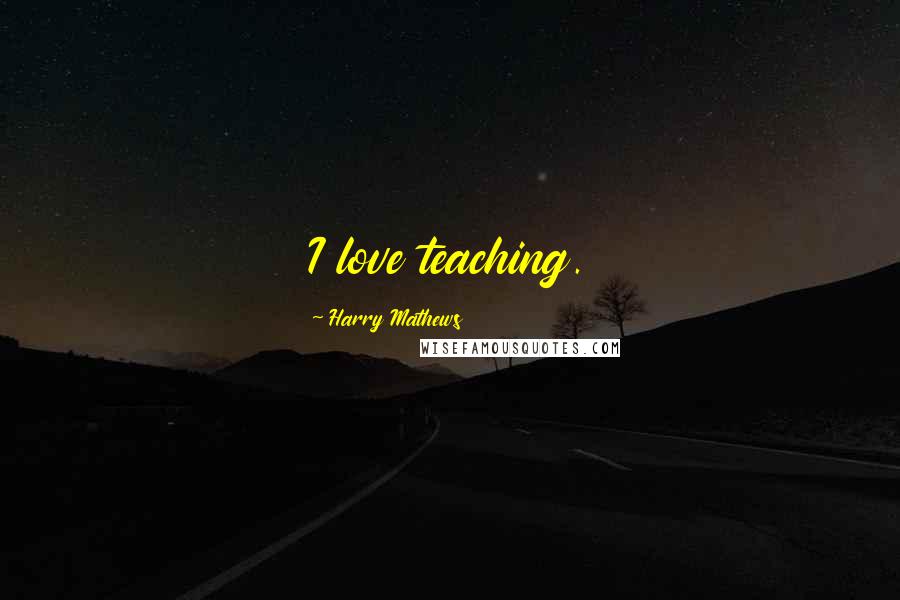 Harry Mathews Quotes: I love teaching.