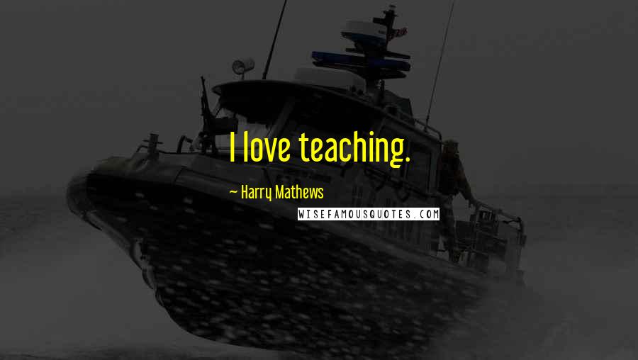 Harry Mathews Quotes: I love teaching.