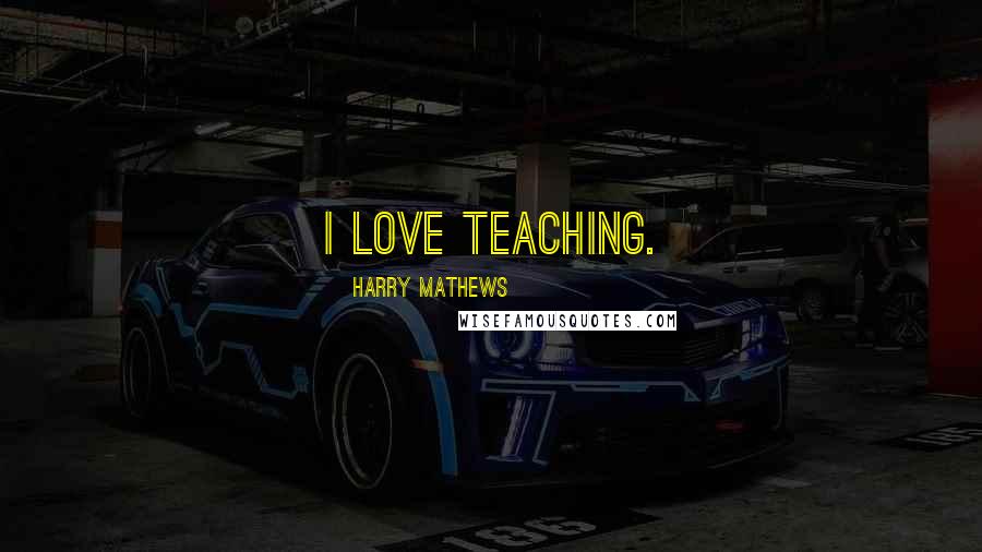 Harry Mathews Quotes: I love teaching.