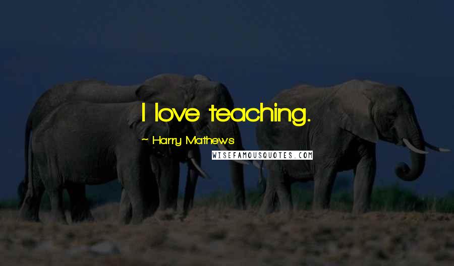 Harry Mathews Quotes: I love teaching.