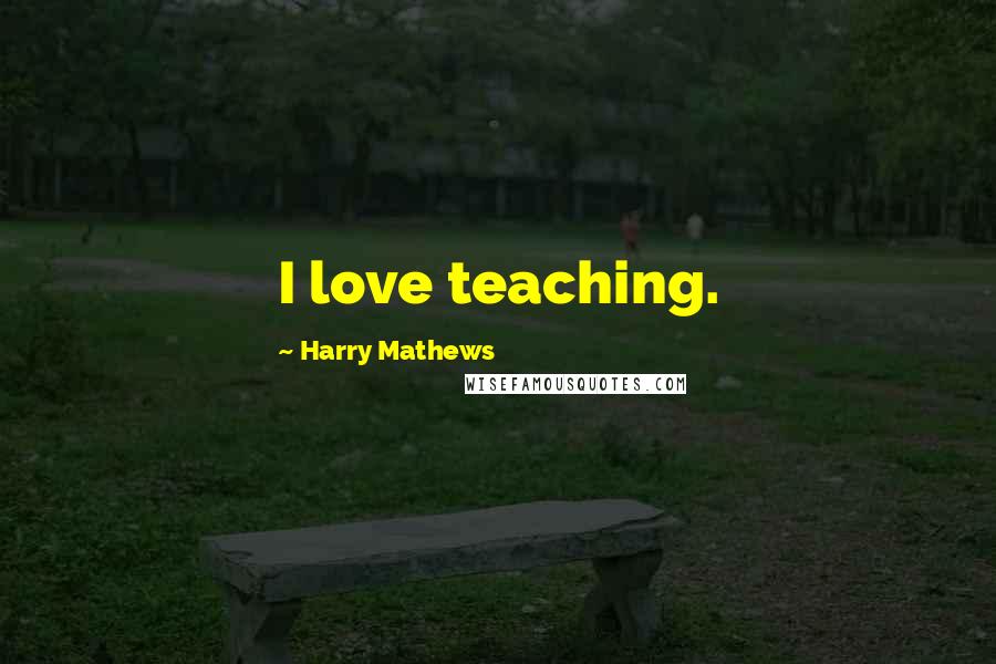 Harry Mathews Quotes: I love teaching.
