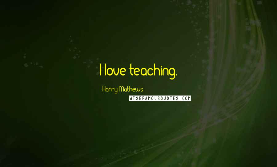 Harry Mathews Quotes: I love teaching.