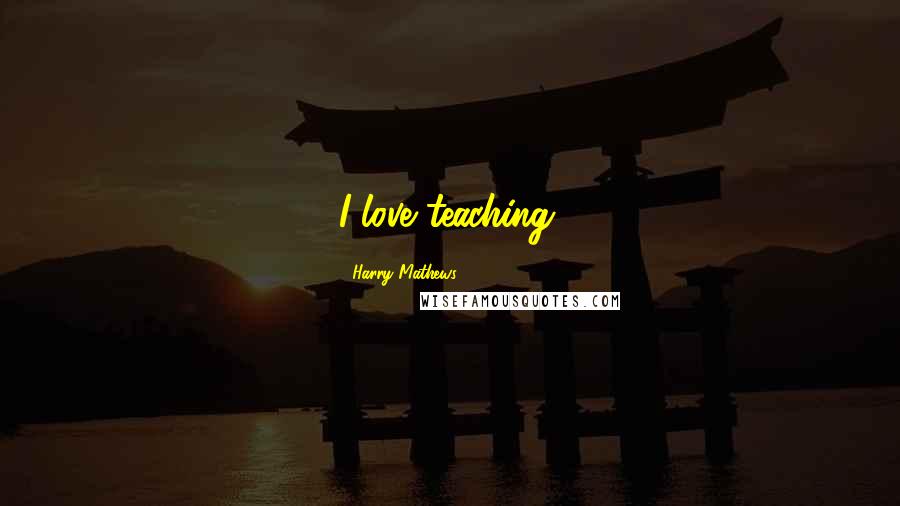 Harry Mathews Quotes: I love teaching.