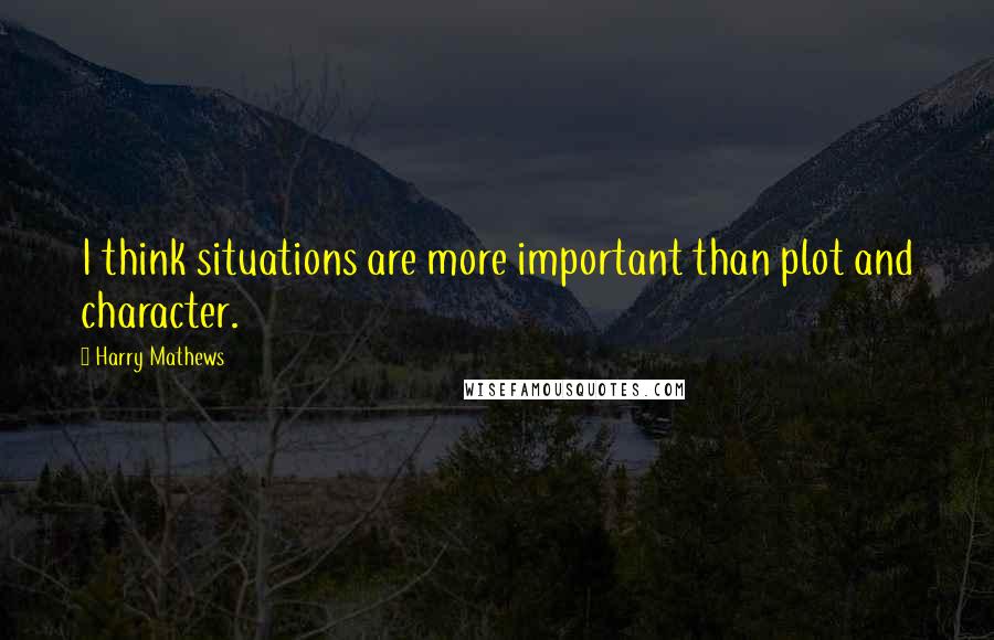 Harry Mathews Quotes: I think situations are more important than plot and character.