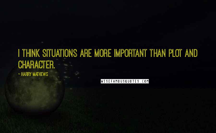 Harry Mathews Quotes: I think situations are more important than plot and character.