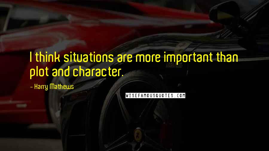 Harry Mathews Quotes: I think situations are more important than plot and character.