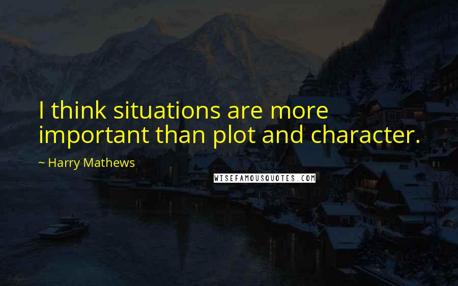Harry Mathews Quotes: I think situations are more important than plot and character.
