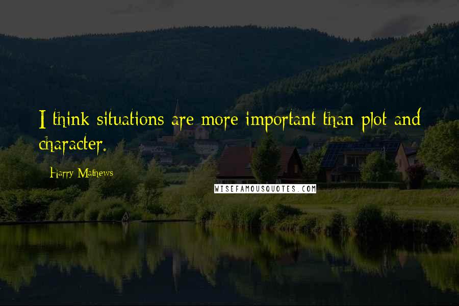 Harry Mathews Quotes: I think situations are more important than plot and character.