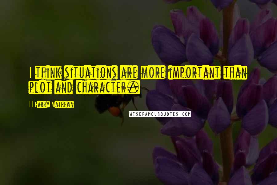 Harry Mathews Quotes: I think situations are more important than plot and character.