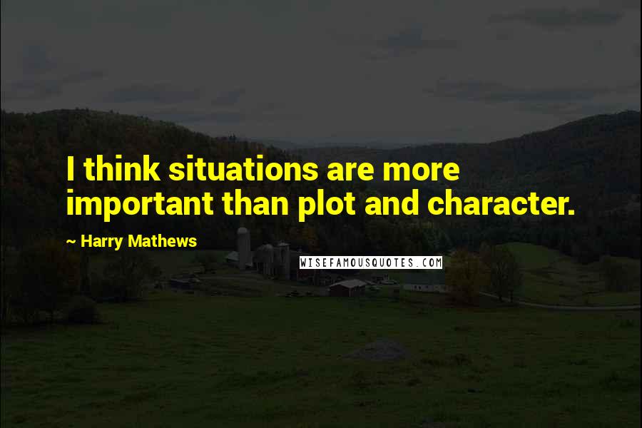 Harry Mathews Quotes: I think situations are more important than plot and character.