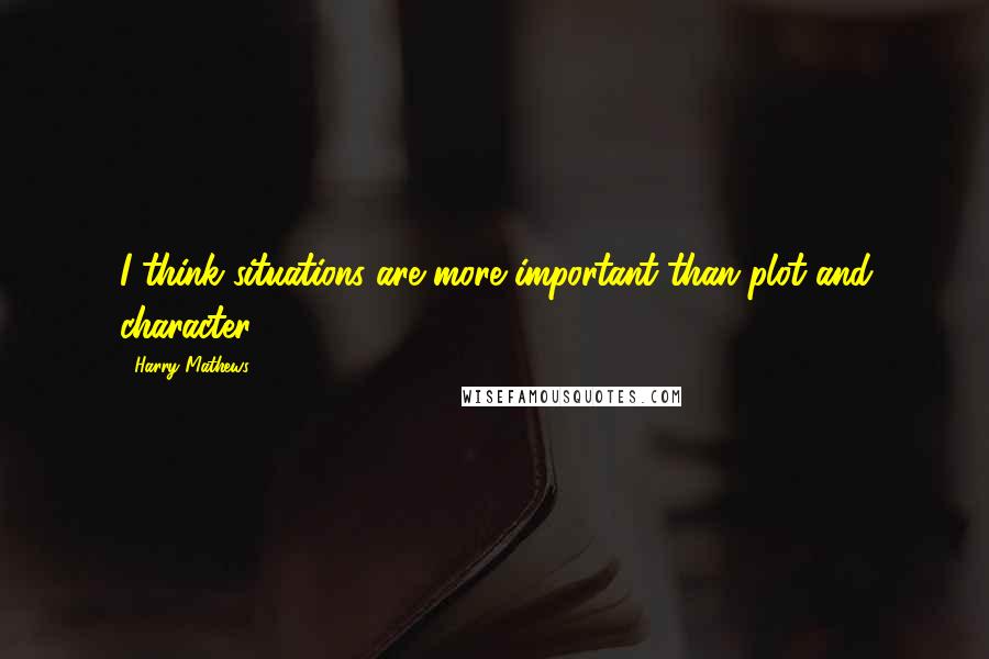 Harry Mathews Quotes: I think situations are more important than plot and character.