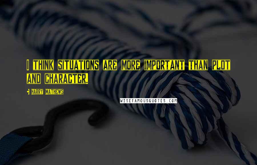 Harry Mathews Quotes: I think situations are more important than plot and character.