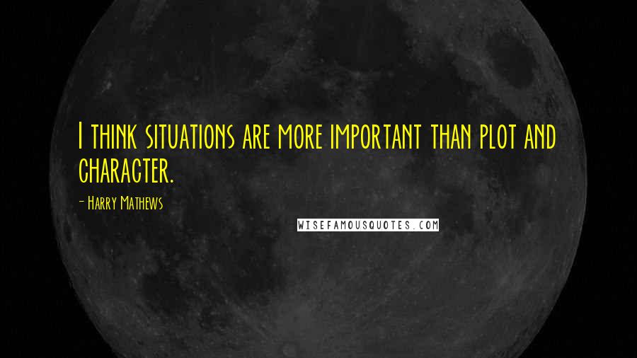 Harry Mathews Quotes: I think situations are more important than plot and character.