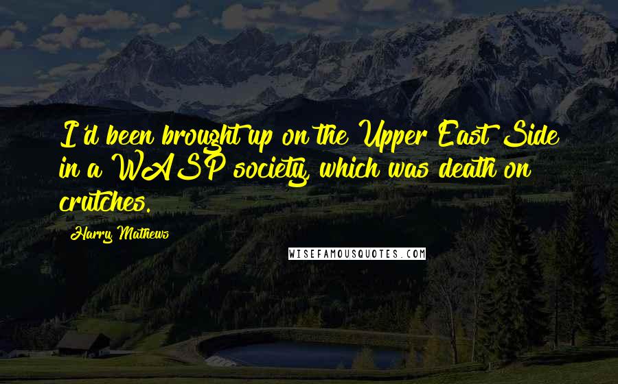 Harry Mathews Quotes: I'd been brought up on the Upper East Side in a WASP society, which was death on crutches.