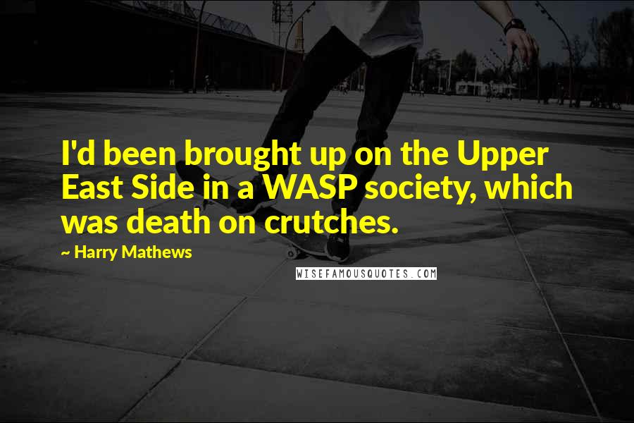 Harry Mathews Quotes: I'd been brought up on the Upper East Side in a WASP society, which was death on crutches.